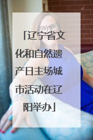 辽宁省文化和自然遗产日主场城市活动在辽阳举办
