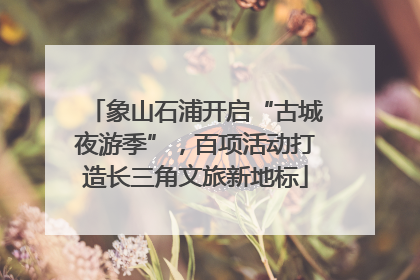 象山石浦开启“古城夜游季”，百项活动打造长三角文旅新地标