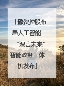 豫资控股布局人工智能 “深言未来”智能政务一体机发布