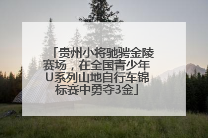 贵州小将驰骋金陵赛场，在全国青少年U系列山地自行车锦标赛中勇夺3金