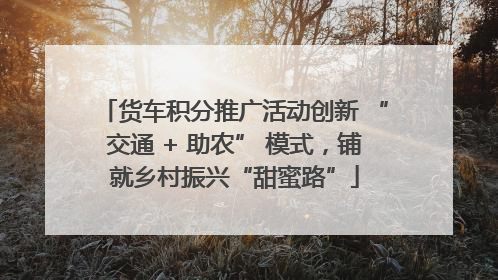 货车积分推广活动创新 “交通 + 助农” 模式，铺就乡村振兴“甜蜜路”