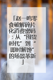 赵一鸣零食破解碎片化消费密码：从“囤货时代”到“即时解馋”的场景革新