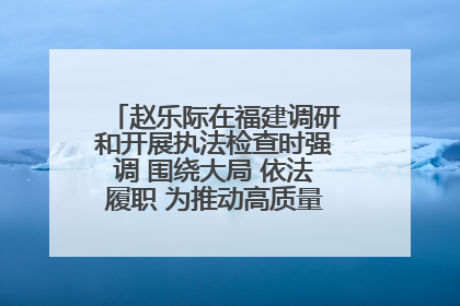 赵乐际在福建调研和开展执法检查时强调 围绕大局 依法履职 为推动高质量发展作出人大贡献