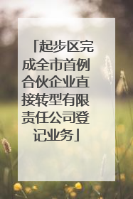 起步区完成全市首例合伙企业直接转型有限责任公司登记业务