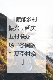 赋能乡村振兴，延庆五村联办一场“冬奥版”夏季村晚