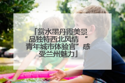 赏水墨丹霞美景 品独特西北风情 “青年城市体验官”感受兰州魅力