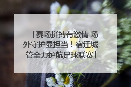 赛场拼搏有激情 场外守护显担当！宿迁城管全力护航足球联赛