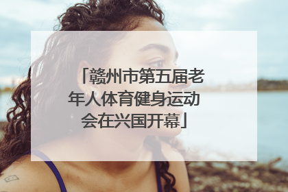 赣州市第五届老年人体育健身运动会在兴国开幕