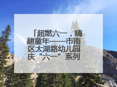 超燃六一，嗨翻童年——市南区太湖路幼儿园庆“六一”系列活动圆满成功