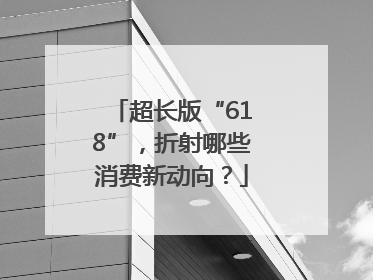 超长版“618”，折射哪些消费新动向？