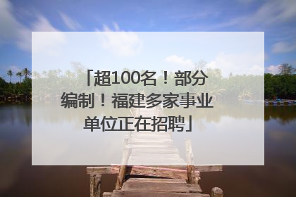 超100名！部分编制！福建多家事业单位正在招聘