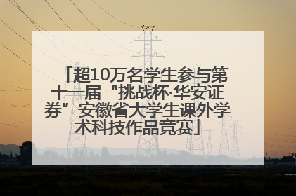 超10万名学生参与第十一届“挑战杯·华安证券”安徽省大学生课外学术科技作品竞赛