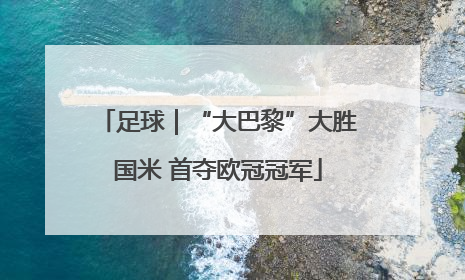 足球｜“大巴黎”大胜国米 首夺欧冠冠军