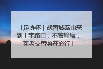 足协杯｜战蓉城泰山来到十字路口，不管输赢，新老交替势在必行