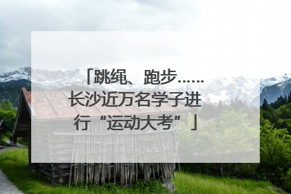 跳绳、跑步……长沙近万名学子进行“运动大考”