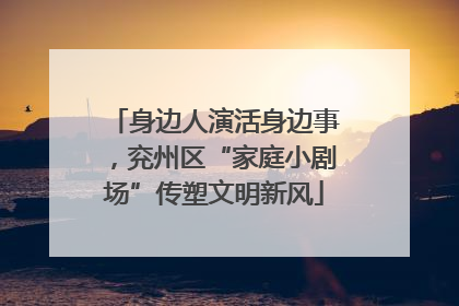 身边人演活身边事，兖州区“家庭小剧场”传塑文明新风