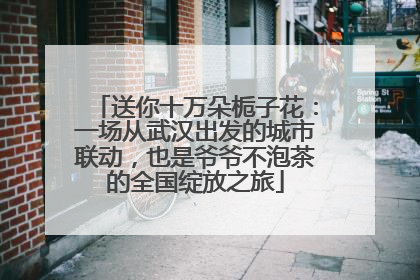 送你十万朵栀子花：一场从武汉出发的城市联动，也是爷爷不泡茶的全国绽放之旅