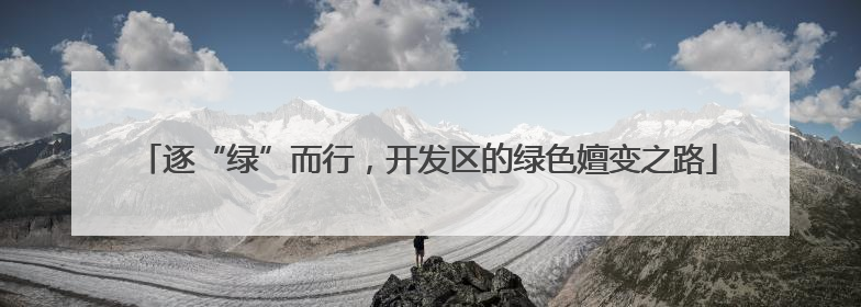 逐“绿”而行，开发区的绿色嬗变之路