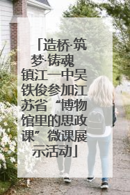 造桥·筑梦·铸魂 镇江一中吴铁俊参加江苏省“博物馆里的思政课”微课展示活动