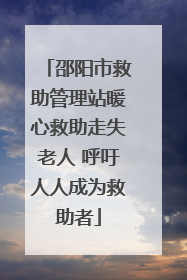 邵阳市救助管理站暖心救助走失老人 呼吁人人成为救助者