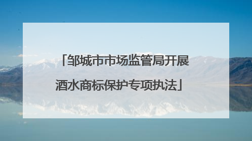 邹城市市场监管局开展酒水商标保护专项执法