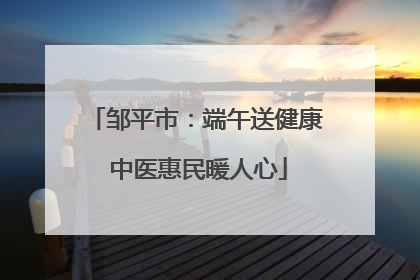 邹平市：端午送健康 中医惠民暖人心