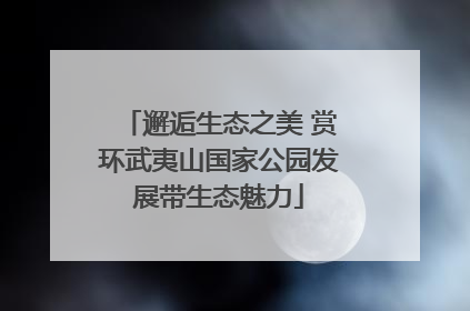 邂逅生态之美 赏环武夷山国家公园发展带生态魅力