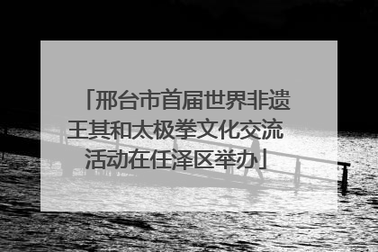 邢台市首届世界非遗王其和太极拳文化交流活动在任泽区举办
