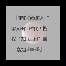 邮轮消费进入“零元囤”时代！携程“先囤后付”赋能暑期旺季