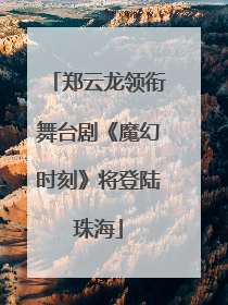 郑云龙领衔舞台剧《魔幻时刻》将登陆珠海