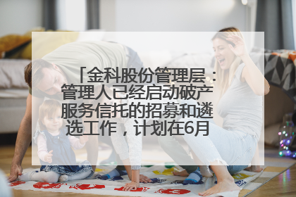 金科股份管理层：管理人已经启动破产服务信托的招募和遴选工作，计划在6月初召开评审会