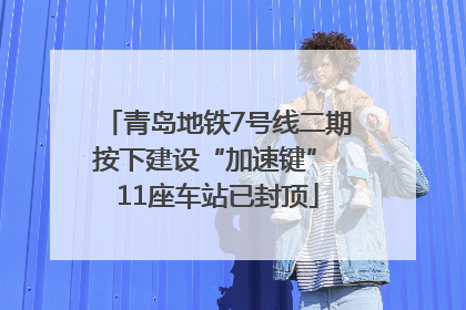 青岛地铁7号线二期按下建设“加速键” 11座车站已封顶