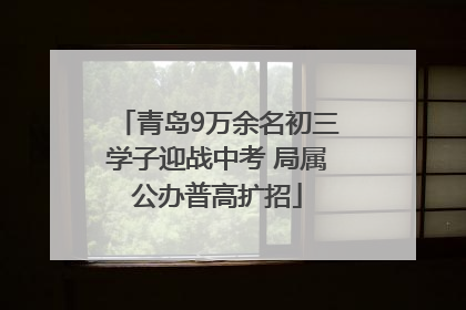 青岛9万余名初三学子迎战中考 局属公办普高扩招