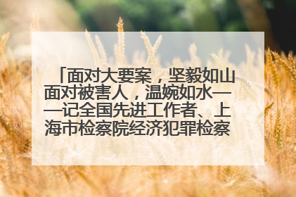 面对大要案，坚毅如山面对被害人，温婉如水——记全国先进工作者、上海市检察院经济犯罪检察部主任马玮玮