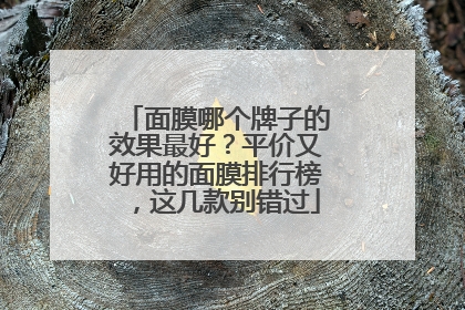面膜哪个牌子的效果最好？平价又好用的面膜排行榜，这几款别错过