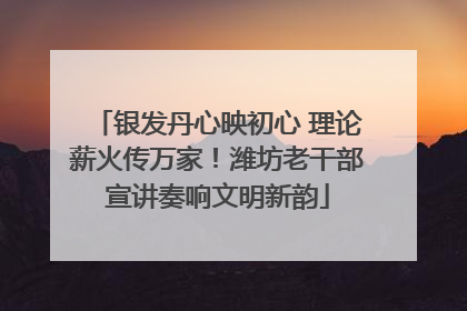 银发丹心映初心 理论薪火传万家！潍坊老干部宣讲奏响文明新韵