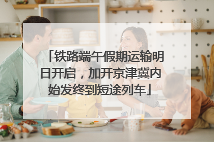 铁路端午假期运输明日开启，加开京津冀内始发终到短途列车