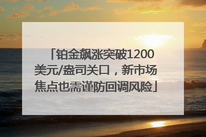 铂金飙涨突破1200美元/盎司关口，新市场焦点也需谨防回调风险