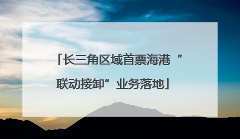 长三角区域首票海港“联动接卸”业务落地