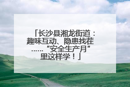 长沙县湘龙街道：趣味互动、隐患找茬……“安全生产月”里这样学！