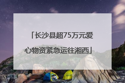 长沙县超75万元爱心物资紧急运往湘西