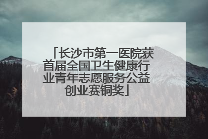 长沙市第一医院获首届全国卫生健康行业青年志愿服务公益创业赛铜奖