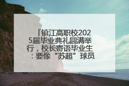 镇江高职校2025届毕业典礼圆满举行，校长寄语毕业生：要像“苏超”球员一样永不放弃