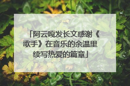 阿云嘎发长文感谢《歌手》在音乐的余温里续写热爱的篇章