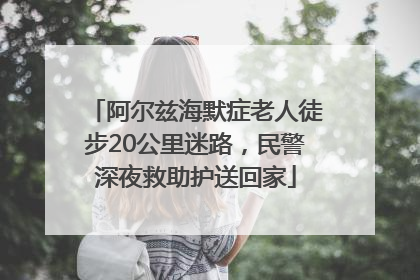 阿尔兹海默症老人徒步20公里迷路，民警深夜救助护送回家
