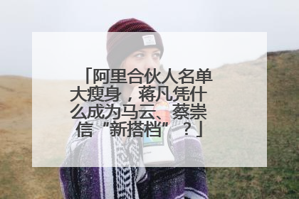 阿里合伙人名单大瘦身，蒋凡凭什么成为马云、蔡崇信“新搭档”？