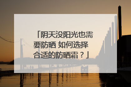 阴天没阳光也需要防晒 如何选择合适的防晒霜？