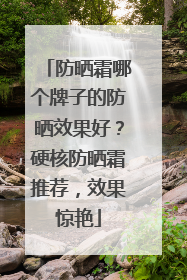 防晒霜哪个牌子的防晒效果好？硬核防晒霜推荐，效果惊艳