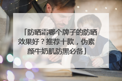防晒霜哪个牌子的防晒效果好？推荐十款，伪素颜牛奶肌防黑必备