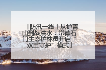 防汛一线丨从护青山到战洪水：常德石门生态护林员开启“双重守护”模式